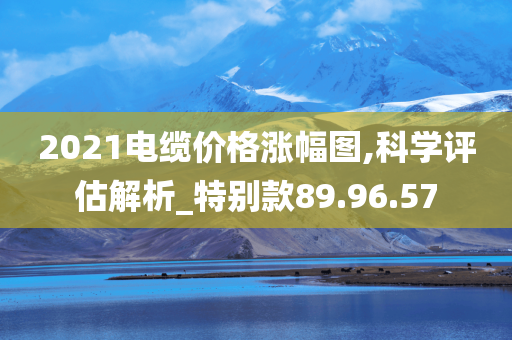 2021电缆价格涨幅图,科学评估解析_特别款89.96.57