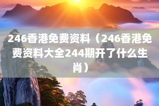 246香港免费资料（246香港免费资料大全244期开了什么生肖）