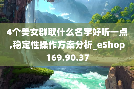 4个美女群取什么名字好听一点,稳定性操作方案分析_eShop169.90.37