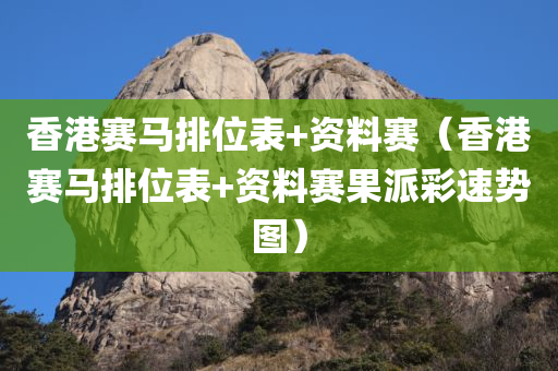 香港赛马排位表+资料赛（香港赛马排位表+资料赛果派彩速势图）