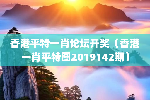 香港平特一肖论坛开奖（香港一肖平特图2019142期）