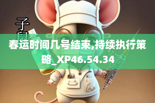 春运时间几号结束,持续执行策略_XP46.54.34