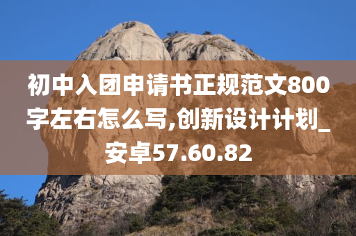 初中入团申请书正规范文800字左右怎么写,创新设计计划_安卓57.60.82