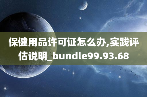 保健用品许可证怎么办,实践评估说明_bundle99.93.68