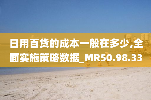 日用百货的成本一般在多少,全面实施策略数据_MR50.98.33