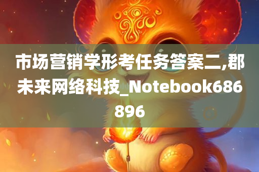 市场营销学形考任务答案二,郡未来网络科技_Notebook686896