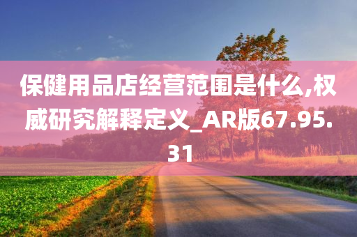 保健用品店经营范围是什么,权威研究解释定义_AR版67.95.31