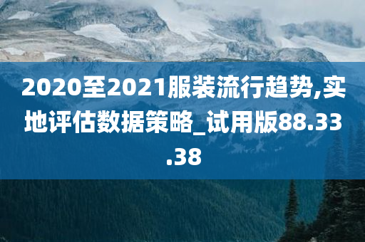 2020至2021服装流行趋势,实地评估数据策略_试用版88.33.38