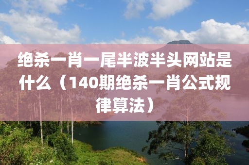 绝杀一肖一尾半波半头网站是什么（140期绝杀一肖公式规律算法）