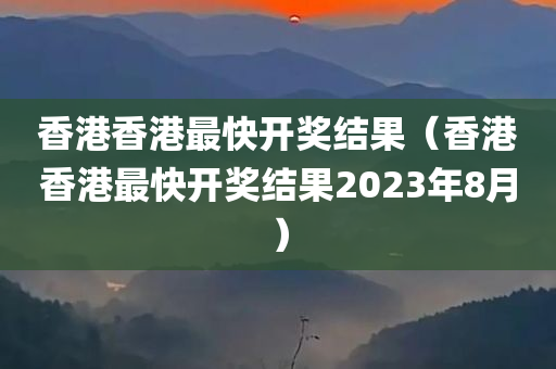 香港香港最快开奖结果（香港香港最快开奖结果2023年8月）