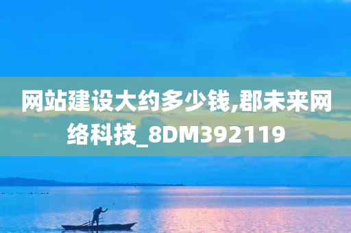 网站建设大约多少钱,郡未来网络科技_8DM392119