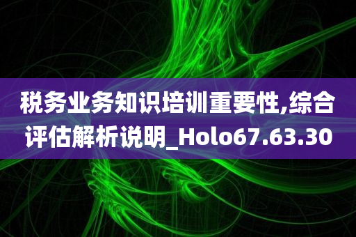 税务业务知识培训重要性,综合评估解析说明_Holo67.63.30