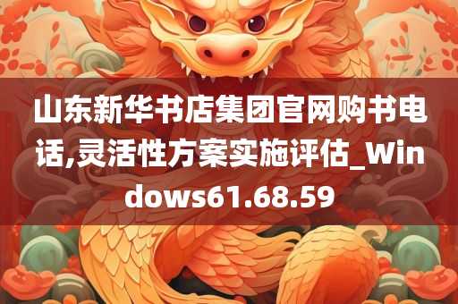 山东新华书店集团官网购书电话,灵活性方案实施评估_Windows61.68.59