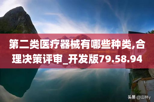 第二类医疗器械有哪些种类,合理决策评审_开发版79.58.94