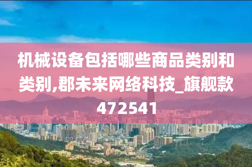 机械设备包括哪些商品类别和类别,郡未来网络科技_旗舰款472541