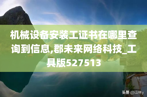 机械设备安装工证书在哪里查询到信息,郡未来网络科技_工具版527513