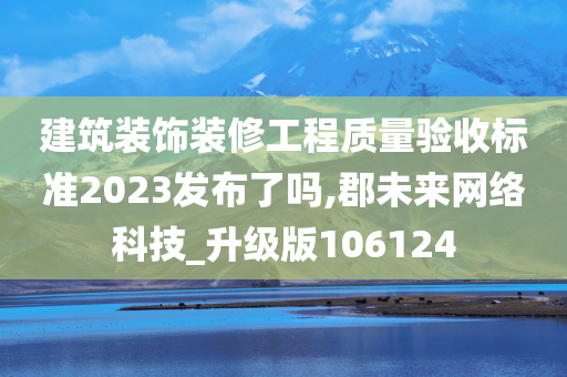 建筑装饰装修工程质量验收标准2023发布了吗,郡未来网络科技_升级版106124