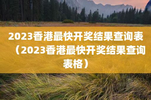 2023香港最快开奖结果查询表（2023香港最快开奖结果查询表格）