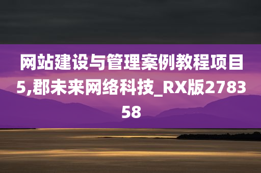 网站建设与管理案例教程项目5,郡未来网络科技_RX版278358