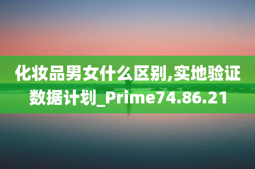 化妆品男女什么区别,实地验证数据计划_Prime74.86.21