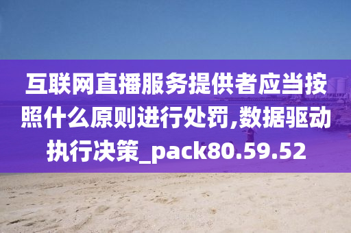 互联网直播服务提供者应当按照什么原则进行处罚,数据驱动执行决策_pack80.59.52