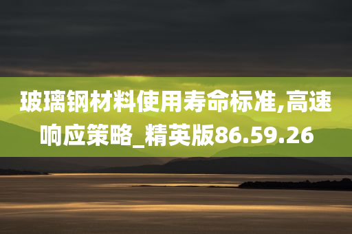 玻璃钢材料使用寿命标准,高速响应策略_精英版86.59.26