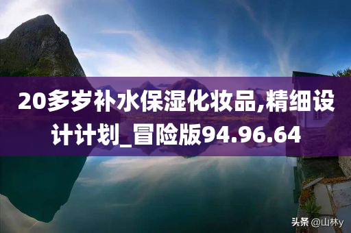 20多岁补水保湿化妆品,精细设计计划_冒险版94.96.64