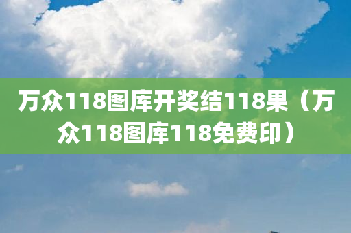 万众118图库开奖结118果（万众118图库118免费印）