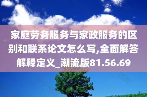 家庭劳务服务与家政服务的区别和联系论文怎么写,全面解答解释定义_潮流版81.56.69