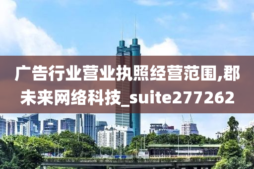 广告行业营业执照经营范围,郡未来网络科技_suite277262