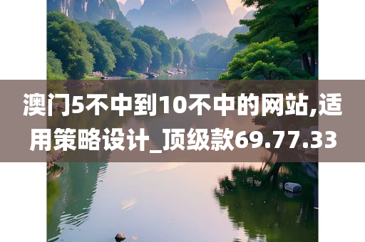 澳门5不中到10不中的网站,适用策略设计_顶级款69.77.33