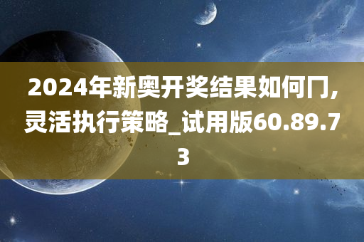 2024年新奥开奖结果如何冂,灵活执行策略_试用版60.89.73