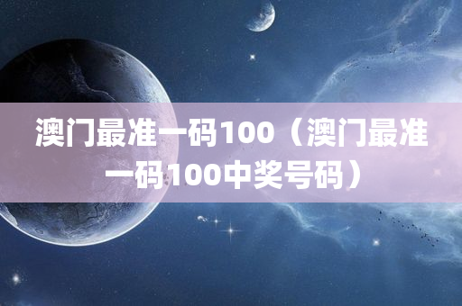 澳门最准一码100（澳门最准一码100中奖号码）