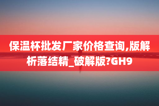 保温杯批发厂家价格查询,版解析落结精_破解版?GH9