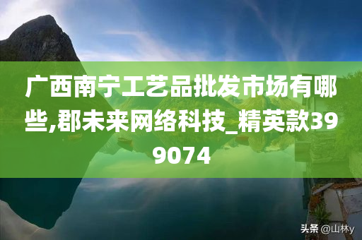 广西南宁工艺品批发市场有哪些,郡未来网络科技_精英款399074