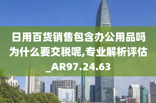 日用百货销售包含办公用品吗为什么要交税呢,专业解析评估_AR97.24.63