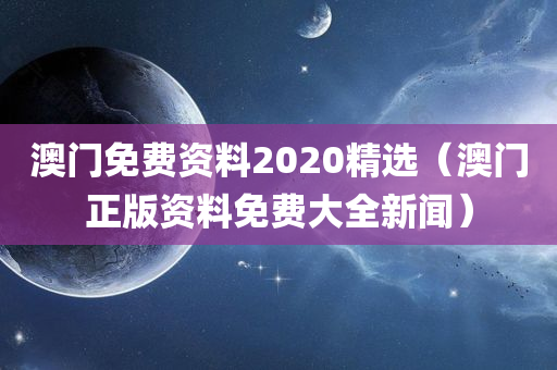 澳门免费资料2020精选（澳门正版资料免费大全新闻）