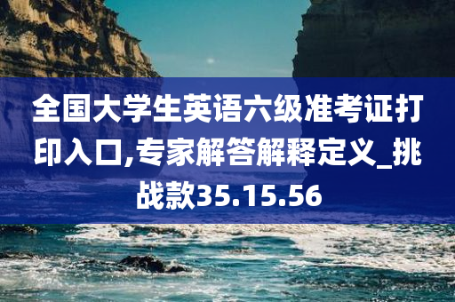 全国大学生英语六级准考证打印入口,专家解答解释定义_挑战款35.15.56