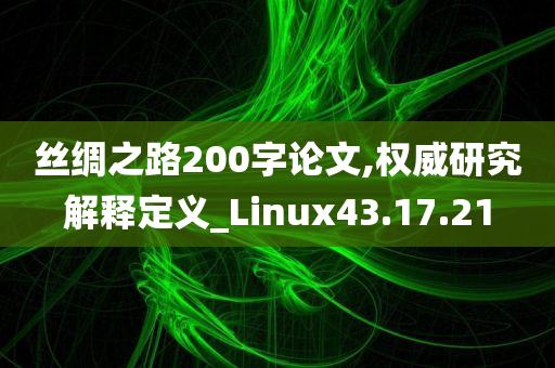 丝绸之路200字论文,权威研究解释定义_Linux43.17.21