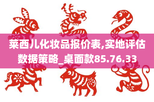 莱西儿化妆品报价表,实地评估数据策略_桌面款85.76.33