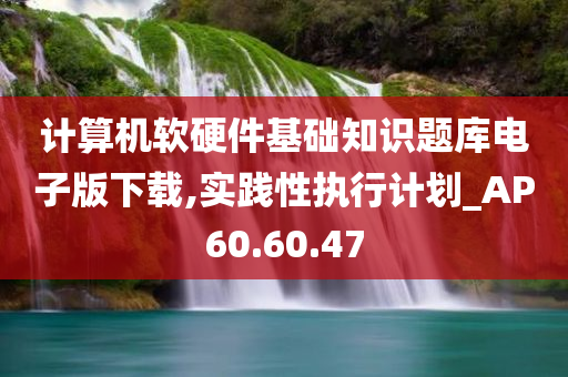 计算机软硬件基础知识题库电子版下载,实践性执行计划_AP60.60.47