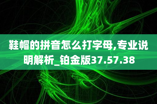 鞋帽的拼音怎么打字母,专业说明解析_铂金版37.57.38