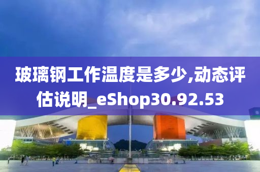 玻璃钢工作温度是多少,动态评估说明_eShop30.92.53