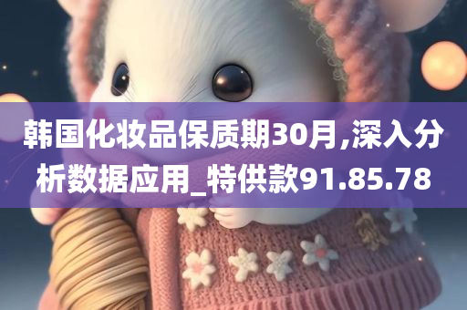 韩国化妆品保质期30月,深入分析数据应用_特供款91.85.78