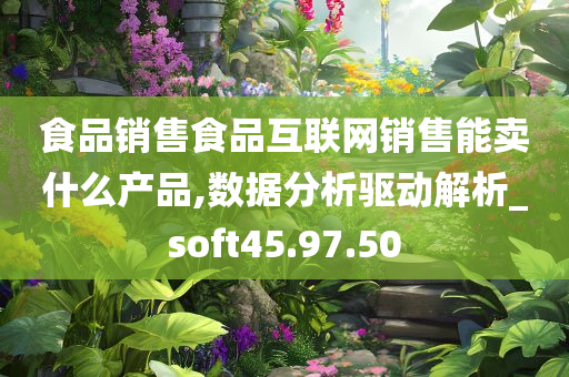 食品销售食品互联网销售能卖什么产品,数据分析驱动解析_soft45.97.50