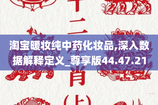 淘宝暖妆纯中药化妆品,深入数据解释定义_尊享版44.47.21