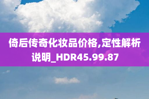 倚后传奇化妆品价格,定性解析说明_HDR45.99.87