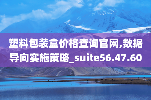 塑料包装盒价格查询官网,数据导向实施策略_suite56.47.60