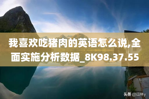 我喜欢吃猪肉的英语怎么说,全面实施分析数据_8K98.37.55