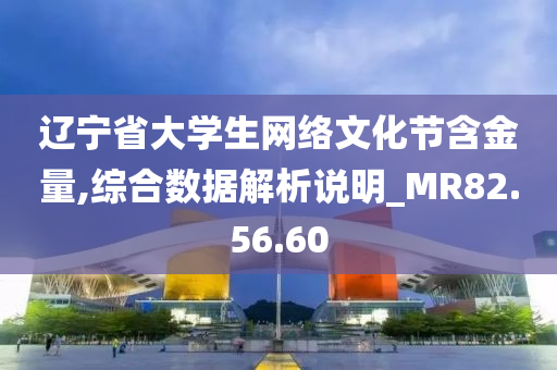 辽宁省大学生网络文化节含金量,综合数据解析说明_MR82.56.60